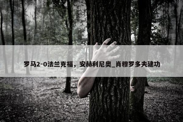 罗马2-0法兰克福，安赫利尼奥_肖穆罗多夫建功