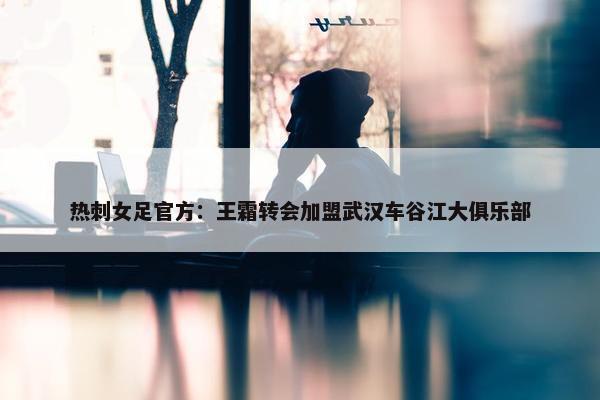 热刺女足官方：王霜转会加盟武汉车谷江大俱乐部