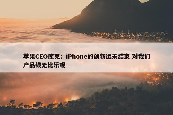 苹果CEO库克：iPhone的创新远未结束 对我们产品线无比乐观