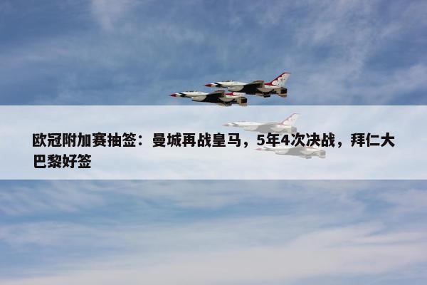 欧冠附加赛抽签：曼城再战皇马，5年4次决战，拜仁大巴黎好签