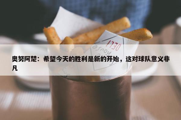 奥努阿楚：希望今天的胜利是新的开始，这对球队意义非凡