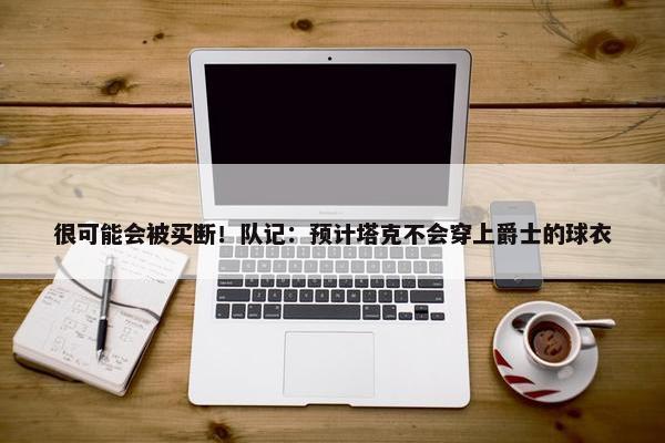 很可能会被买断！队记：预计塔克不会穿上爵士的球衣