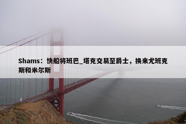 Shams：快船将班巴_塔克交易至爵士，换来尤班克斯和米尔斯