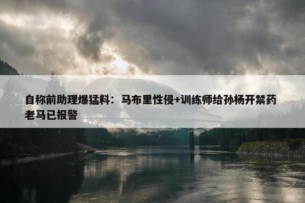 自称前助理爆猛料：马布里性侵+训练师给孙杨开禁药 老马已报警