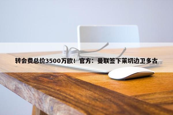 转会费总价3500万欧！官方：曼联签下莱切边卫多古