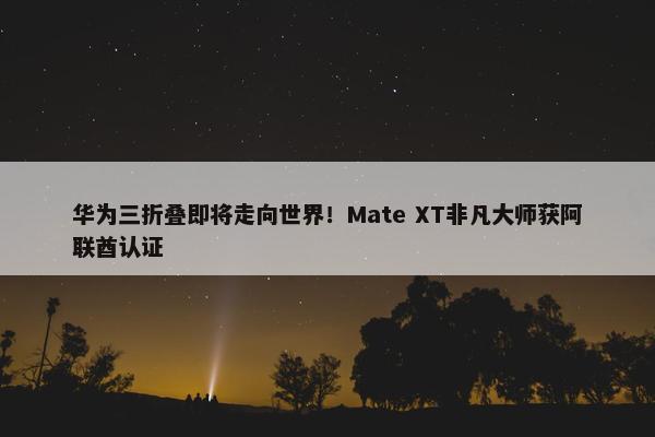 华为三折叠即将走向世界！Mate XT非凡大师获阿联酋认证