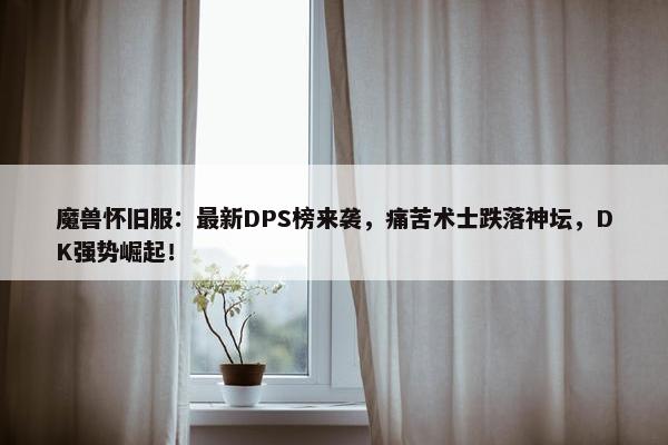 魔兽怀旧服：最新DPS榜来袭，痛苦术士跌落神坛，DK强势崛起！