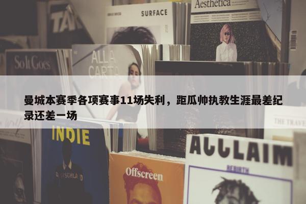 曼城本赛季各项赛事11场失利，距瓜帅执教生涯最差纪录还差一场