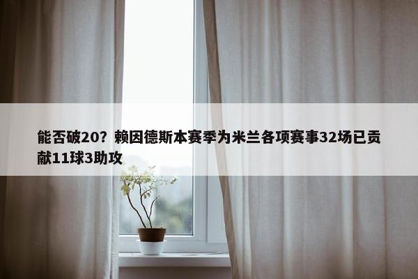 能否破20？赖因德斯本赛季为米兰各项赛事32场已贡献11球3助攻