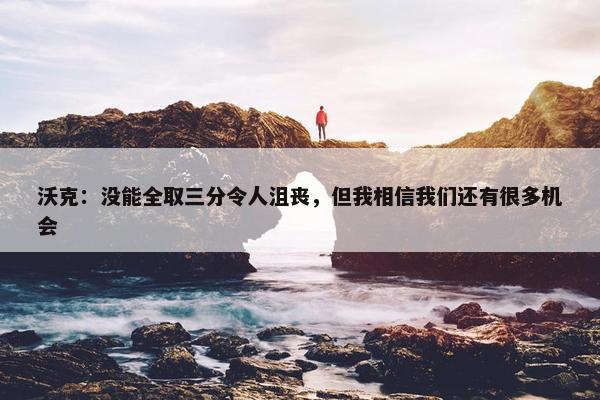 沃克：没能全取三分令人沮丧，但我相信我们还有很多机会