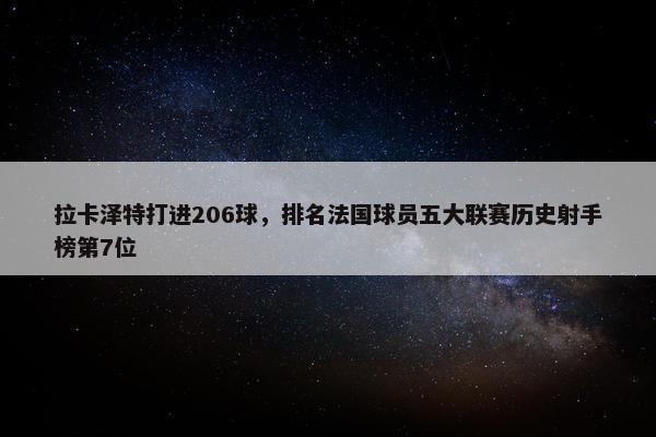 拉卡泽特打进206球，排名法国球员五大联赛历史射手榜第7位