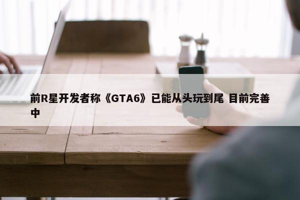 前R星开发者称《GTA6》已能从头玩到尾 目前完善中