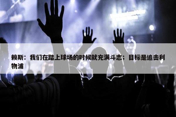 赖斯：我们在踏上球场的时候就充满斗志；目标是追击利物浦