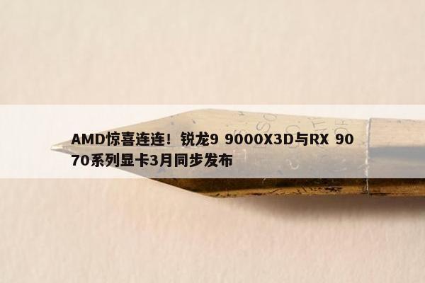 AMD惊喜连连！锐龙9 9000X3D与RX 9070系列显卡3月同步发布