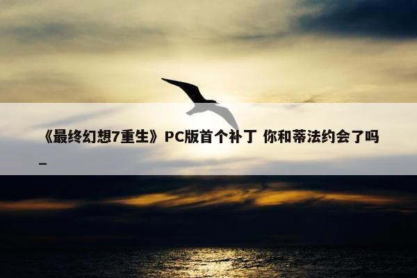 《最终幻想7重生》PC版首个补丁 你和蒂法约会了吗_