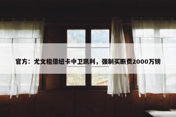 官方：尤文租借纽卡中卫凯利，强制买断费2000万镑