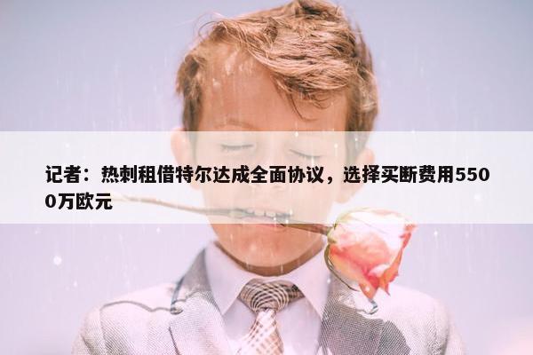 记者：热刺租借特尔达成全面协议，选择买断费用5500万欧元