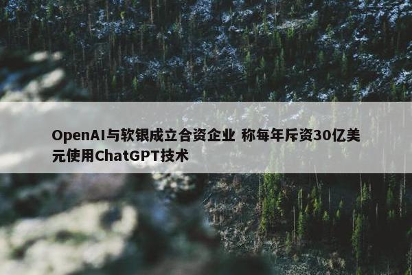 OpenAI与软银成立合资企业 称每年斥资30亿美元使用ChatGPT技术