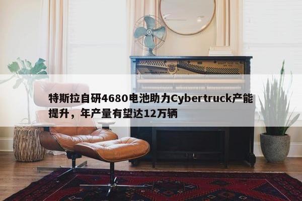 特斯拉自研4680电池助力Cybertruck产能提升，年产量有望达12万辆