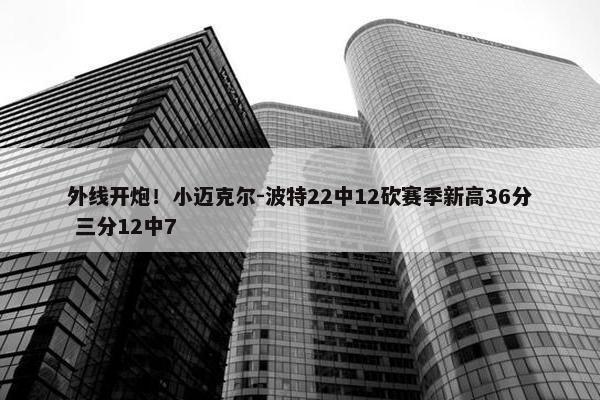 外线开炮！小迈克尔-波特22中12砍赛季新高36分 三分12中7