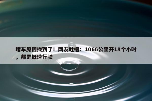 堵车原因找到了！网友吐槽：1066公里开18个小时，都是低速行驶