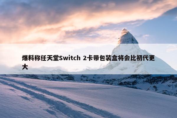 爆料称任天堂Switch 2卡带包装盒将会比初代更大