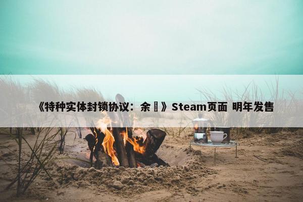 《特种实体封锁协议：余溦》Steam页面 明年发售