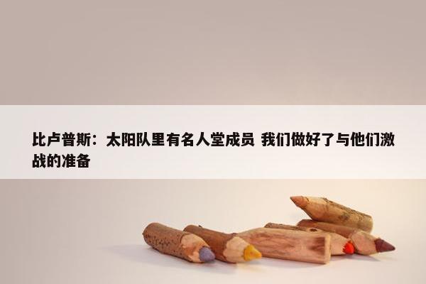 比卢普斯：太阳队里有名人堂成员 我们做好了与他们激战的准备