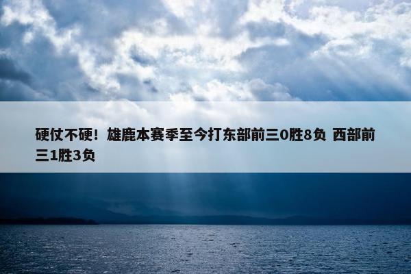 硬仗不硬！雄鹿本赛季至今打东部前三0胜8负 西部前三1胜3负