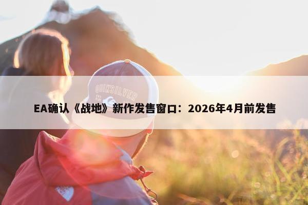 EA确认《战地》新作发售窗口：2026年4月前发售