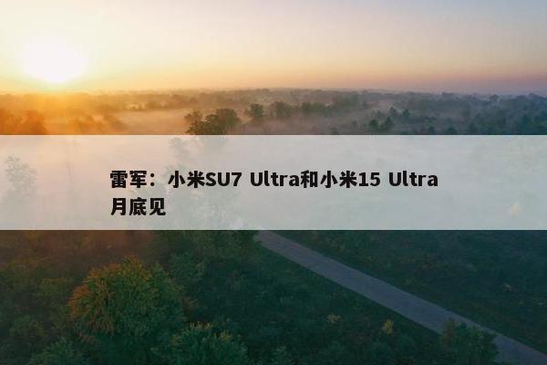 雷军：小米SU7 Ultra和小米15 Ultra月底见