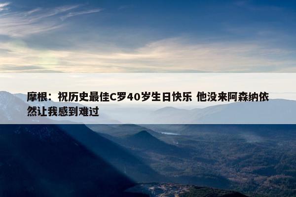 摩根：祝历史最佳C罗40岁生日快乐 他没来阿森纳依然让我感到难过