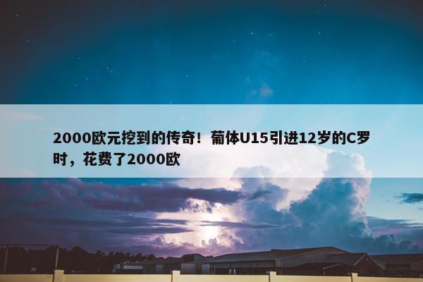 2000欧元挖到的传奇！葡体U15引进12岁的C罗时，花费了2000欧