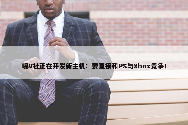 曝V社正在开发新主机：要直接和PS与Xbox竞争！