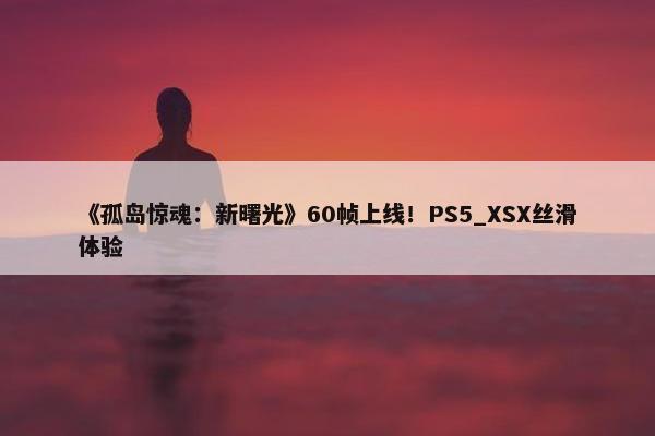 《孤岛惊魂：新曙光》60帧上线！PS5_XSX丝滑体验