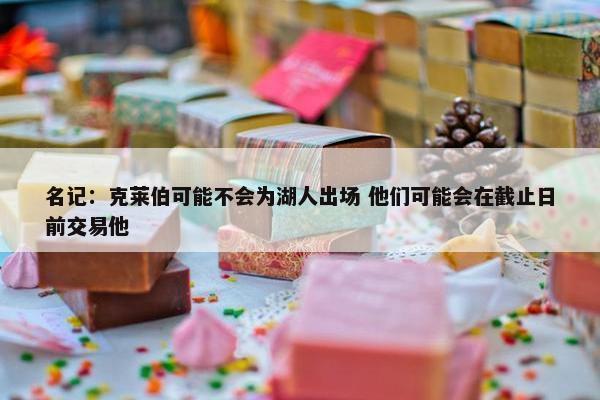 名记：克莱伯可能不会为湖人出场 他们可能会在截止日前交易他