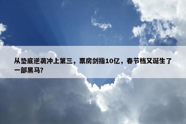 从垫底逆袭冲上第三，票房剑指10亿，春节档又诞生了一部黑马？