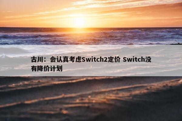 古川：会认真考虑Switch2定价 Switch没有降价计划