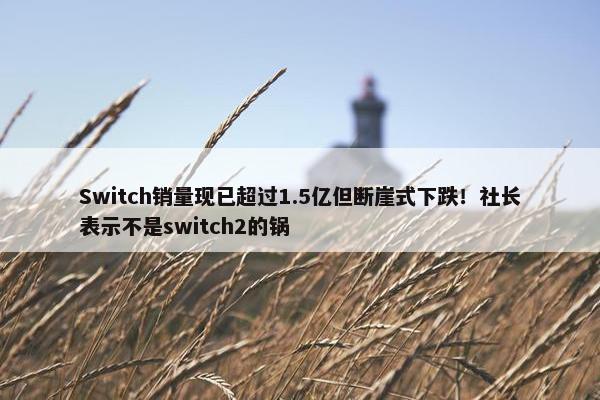 Switch销量现已超过1.5亿但断崖式下跌！社长表示不是switch2的锅