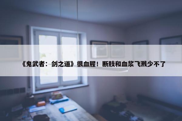 《鬼武者：剑之道》很血腥！断肢和血浆飞溅少不了