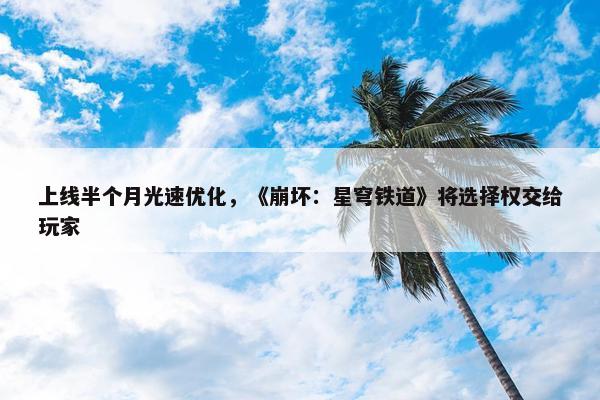 上线半个月光速优化，《崩坏：星穹铁道》将选择权交给玩家