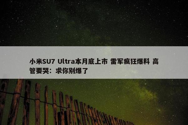 小米SU7 Ultra本月底上市 雷军疯狂爆料 高管要哭：求你别爆了