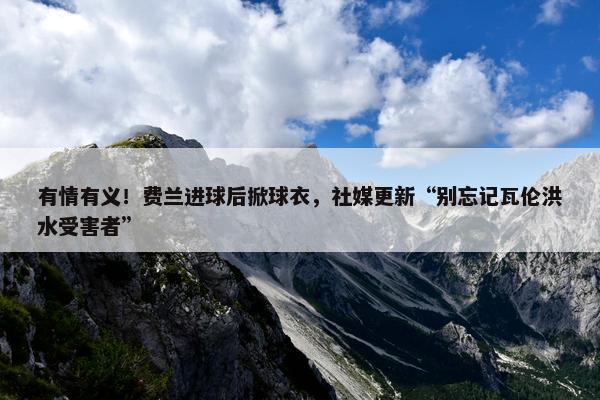 有情有义！费兰进球后掀球衣，社媒更新“别忘记瓦伦洪水受害者”