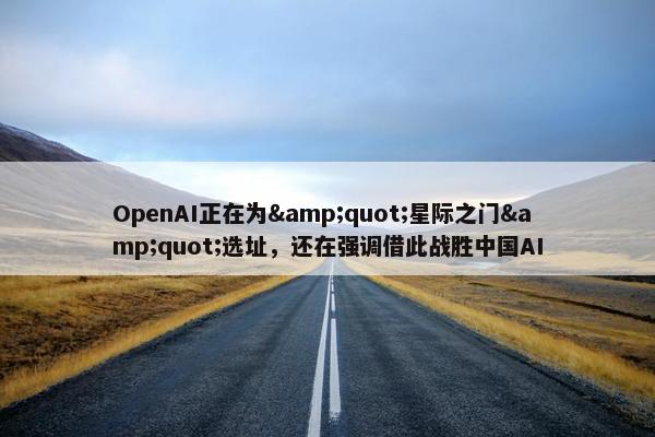 OpenAI正在为&quot;星际之门&quot;选址，还在强调借此战胜中国AI