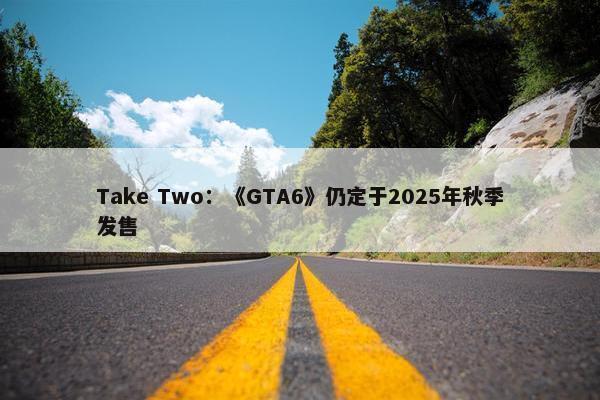 Take Two：《GTA6》仍定于2025年秋季发售