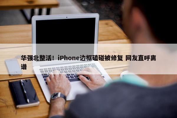 华强北整活！iPhone边框磕碰被修复 网友直呼离谱