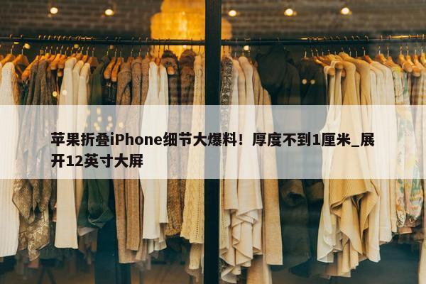 苹果折叠iPhone细节大爆料！厚度不到1厘米_展开12英寸大屏