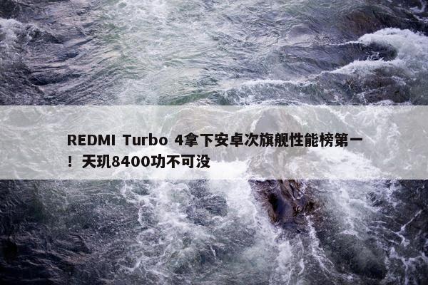 REDMI Turbo 4拿下安卓次旗舰性能榜第一！天玑8400功不可没