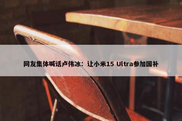 网友集体喊话卢伟冰：让小米15 Ultra参加国补