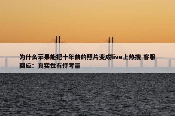 为什么苹果能把十年前的照片变成live上热搜 客服回应：真实性有待考量